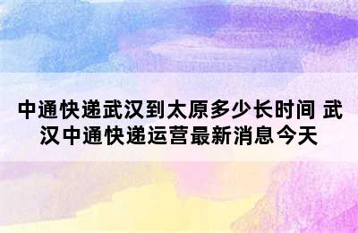 中通快递武汉到太原多少长时间 武汉中通快递运营最新消息今天